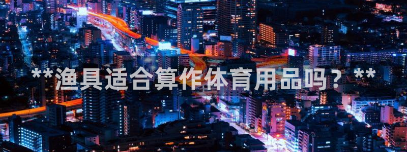 欧陆娱乐试玩官网：**渔具适合算作体育用品吗？**