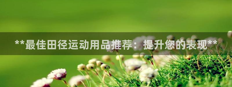 欧陆娱乐合法吗?：**最佳田径运动用品推荐：提升您的