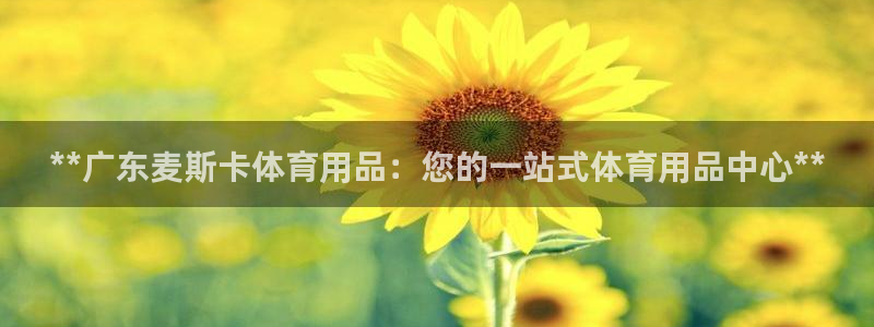 欧陆娱乐app打不开怎么回事：**广东麦斯卡体育用品
