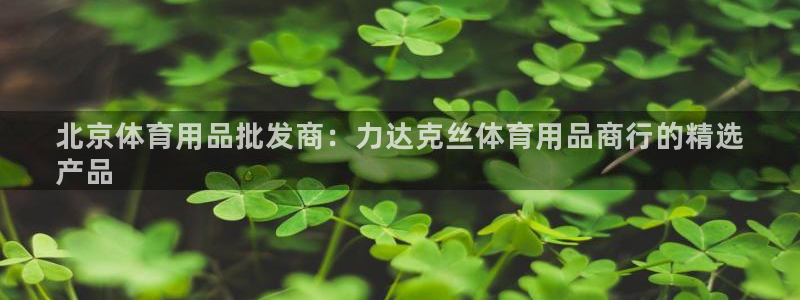 欧陆娱乐会员有什么用：北京体育用品批发商：力达克丝体