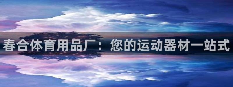 欧陆娱乐官网下载安装：春合体育用品厂：您的运动器材一