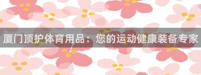 欧陆娱乐脚本怎么下载：厦门顶护体育用品：您的运动健康