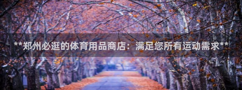 欧陆娱乐怎么注册帐号：**郑州必逛的体育用品商店：满