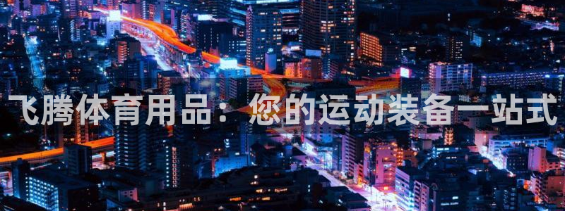 欧陆娱乐天富主管：飞腾体育用品：您的运动装备一站式