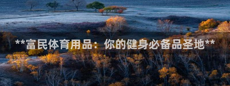 欧陆娱乐官网网址大全：**富民体育用品：你的健身必备