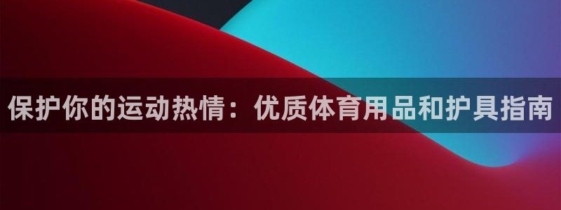 欧陆娱乐客服电话号码：保护你的运动热情：优质体育用品