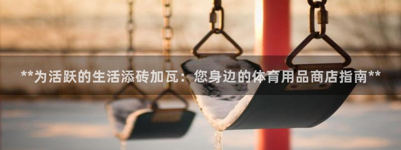 欧陆娱乐官网网址：**为活跃的生活添砖加瓦：您身边的