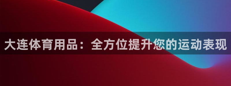 欧陆娱乐安全吗：大连体育用品：全方位提升您的运动表现