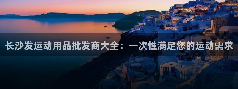 欧陆娱乐安全吗：长沙发运动用品批发商大全：一次性满足