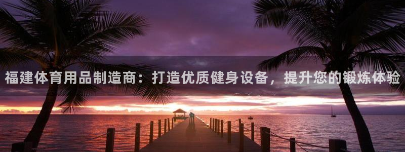 欧陆娱乐欢迎访问：福建体育用品制造商：打造优质健身设
