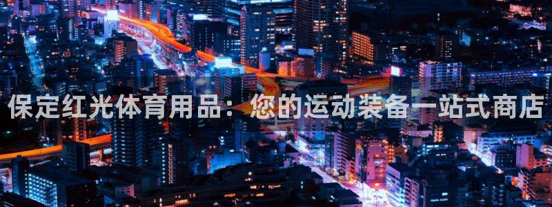 欧陆娱乐有风险吗：保定红光体育用品：您的运动装备一站