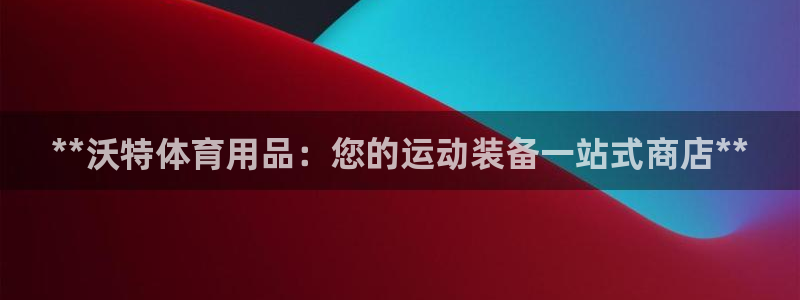 欧陆娱乐总代：**沃特体育用品：您的运动装备一站式商