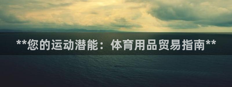 欧陆娱乐注册代理多少钱啊：**您的运动潜能：体育用品