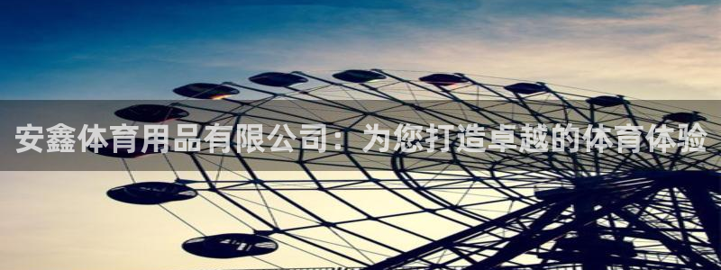 欧陆娱乐是真的假的：安鑫体育用品有限公司：为您打造卓