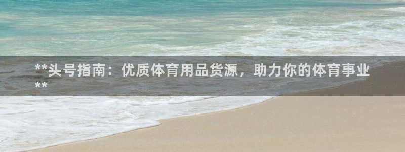 欧陆娱乐登陆官网：**头号指南：优质体育用品货源，助
