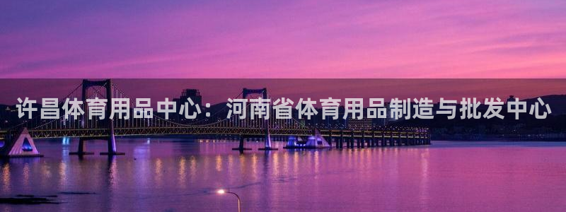 欧陆娱乐微信：许昌体育用品中心：河南省体育用品制造与