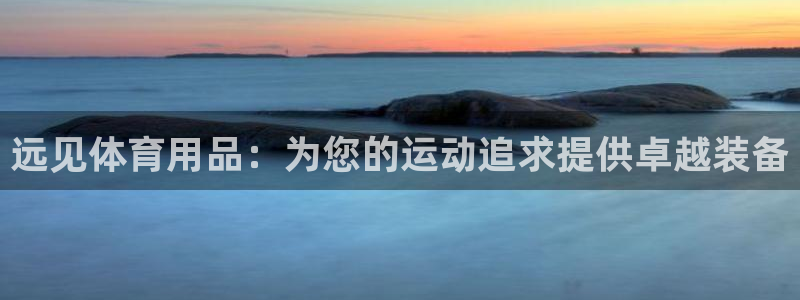 欧陆娱乐挂机项目有哪些：远见体育用品：为您的运动追求