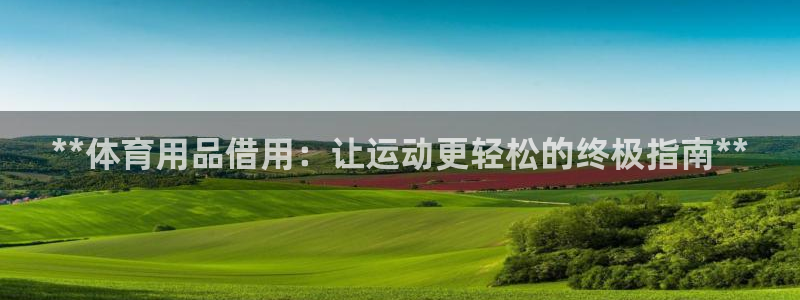 欧陆娱乐怎么注册帐号啊：**体育用品借用：让运动更轻