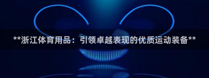 欧陆娱乐挂机项目：**浙江体育用品：引领卓越表现的优