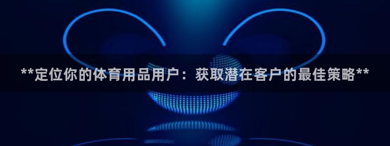 欧陆娱乐能提现嘛安全吗：**定位你的体育用品用户：获