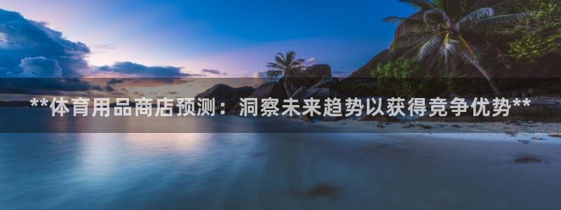 欧陆娱乐登录测速：**体育用品商店预测：洞察未来趋势