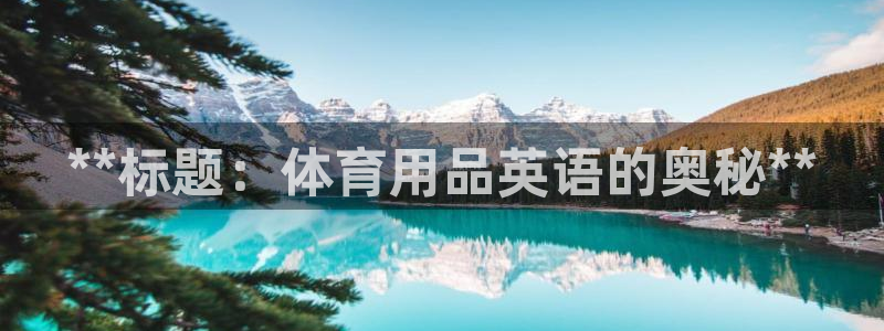 欧陆娱乐会员有什么用：**标题：体育用品英语的奥秘*