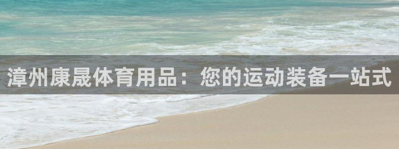 欧陆娱乐怎么注册：漳州康晟体育用品：您的运动装备一站