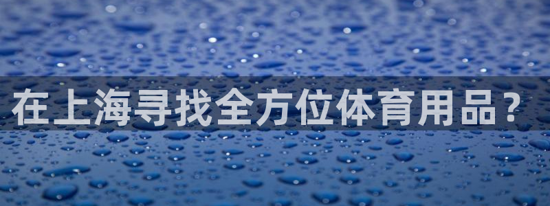 欧陆娱乐官网网址是什么：在上海寻找全方位体育用品？
