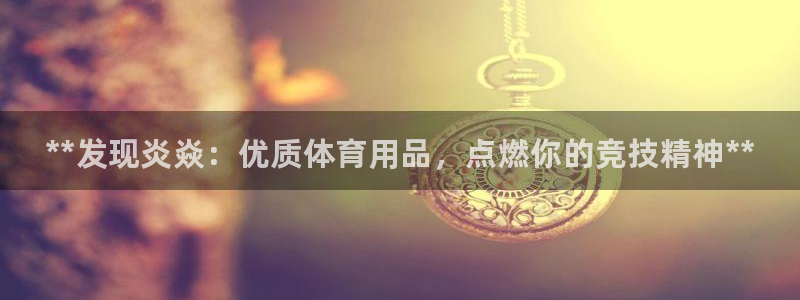 欧陆娱乐信誉吗：**发现炎焱：优质体育用品，点燃你的