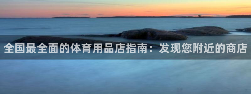 欧陆娱乐客服电话：全国最全面的体育用品店指南：发现您附近的商